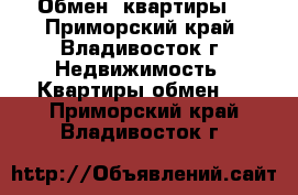 Обмен  квартиры  - Приморский край, Владивосток г. Недвижимость » Квартиры обмен   . Приморский край,Владивосток г.